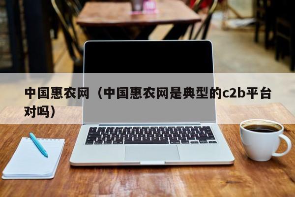 中国惠农网（中国惠农网是典型的c2b平台对吗）