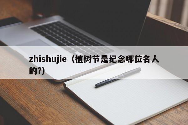 zhishujie（植树节是纪念哪位名人的?）